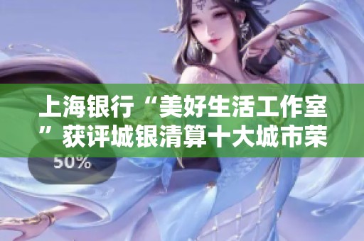 上海银行“美好生活工作室”获评城银清算十大城市荣誉称号