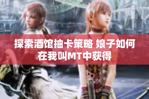 探索酒馆抽卡策略 娘子如何在我叫MT中获得