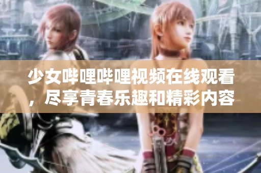 少女哔哩哔哩视频在线观看，尽享青春乐趣和精彩内容