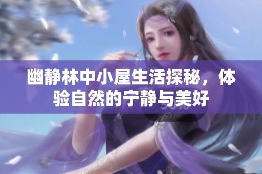 幽静林中小屋生活探秘，体验自然的宁静与美好