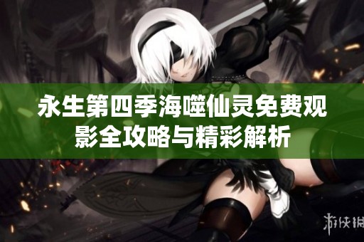永生第四季海噬仙灵免费观影全攻略与精彩解析