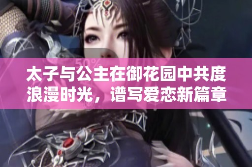 太子与公主在御花园中共度浪漫时光，谱写爱恋新篇章