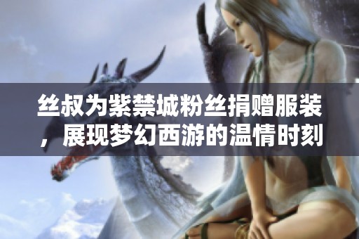 丝叔为紫禁城粉丝捐赠服装，展现梦幻西游的温情时刻
