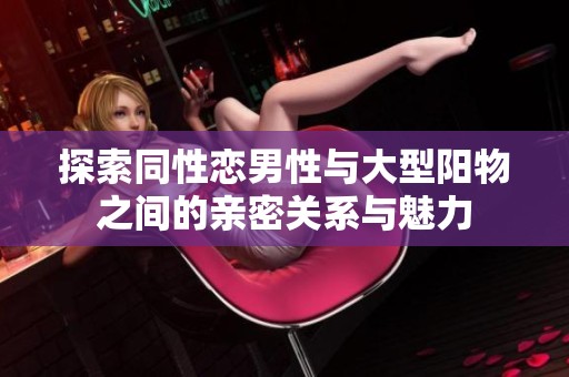 探索同性恋男性与大型阳物之间的亲密关系与魅力
