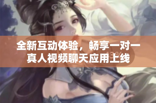 全新互动体验，畅享一对一真人视频聊天应用上线