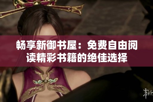 畅享新御书屋：免费自由阅读精彩书籍的绝佳选择