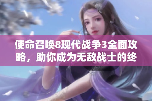 使命召唤8现代战争3全面攻略，助你成为无敌战士的终极指南