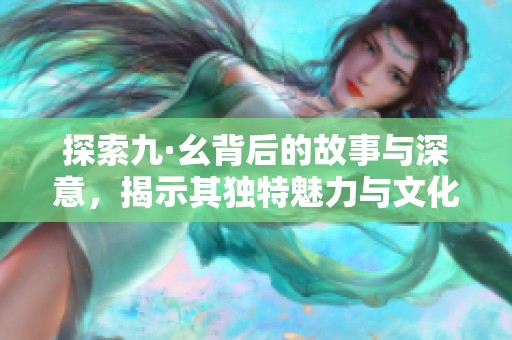 探索九·幺背后的故事与深意，揭示其独特魅力与文化价值