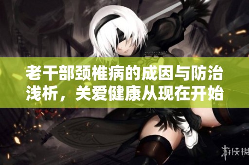 老干部颈椎病的成因与防治浅析，关爱健康从现在开始