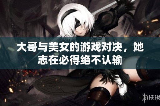 大哥与美女的游戏对决，她志在必得绝不认输
