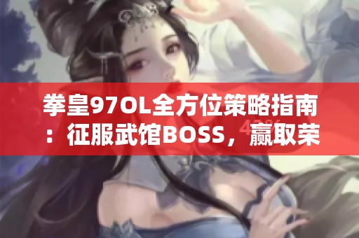 拳皇97OL全方位策略指南：征服武馆BOSS，赢取荣耀与胜利