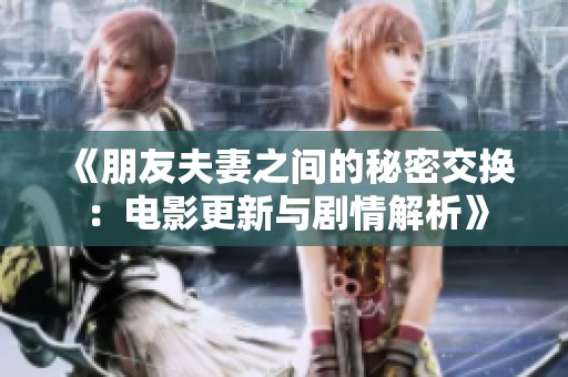 《朋友夫妻之间的秘密交换：电影更新与剧情解析》