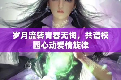 岁月流转青春无悔，共谱校园心动爱情旋律
