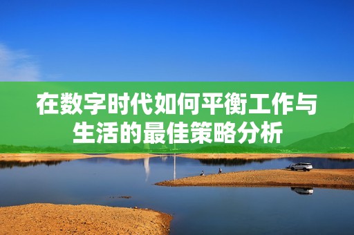 在数字时代如何平衡工作与生活的最佳策略分析