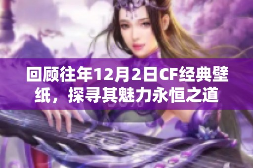 回顾往年12月2日CF经典壁纸，探寻其魅力永恒之道