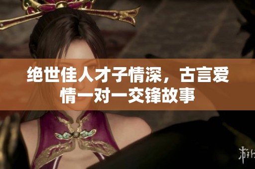 绝世佳人才子情深，古言爱情一对一交锋故事