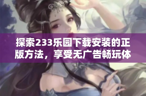 探索233乐园下载安装的正版方法，享受无广告畅玩体验