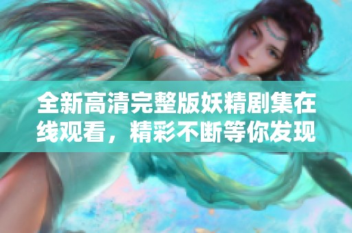 全新高清完整版妖精剧集在线观看，精彩不断等你发现！