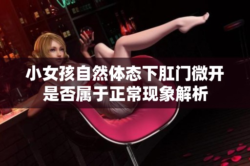 小女孩自然体态下肛门微开是否属于正常现象解析