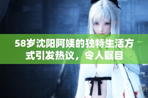 58岁沈阳阿姨的独特生活方式引发热议，令人瞩目