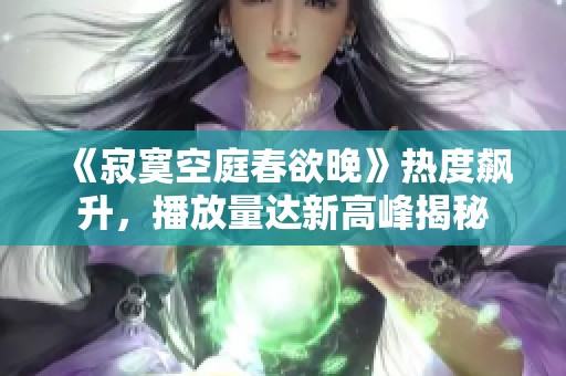 《寂寞空庭春欲晚》热度飙升，播放量达新高峰揭秘