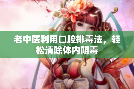 老中医利用口腔排毒法，轻松清除体内阴毒