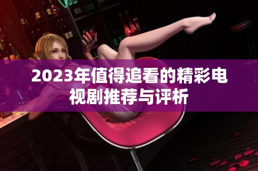 2023年值得追看的精彩电视剧推荐与评析