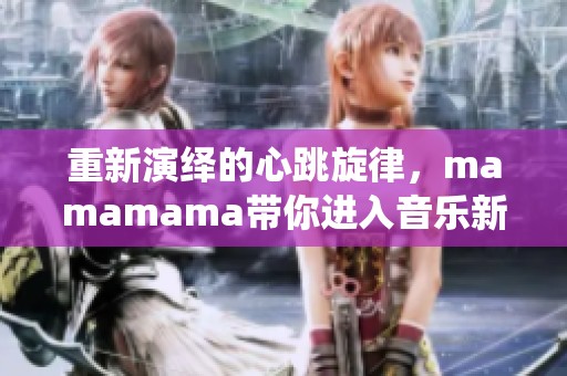 重新演绎的心跳旋律，mamamama带你进入音乐新境界