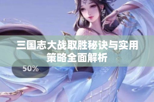 三国志大战取胜秘诀与实用策略全面解析