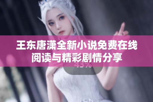 王东唐潇全新小说免费在线阅读与精彩剧情分享