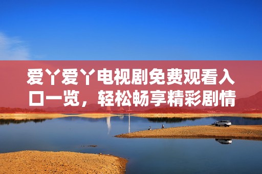 爱丫爱丫电视剧免费观看入口一览，轻松畅享精彩剧情