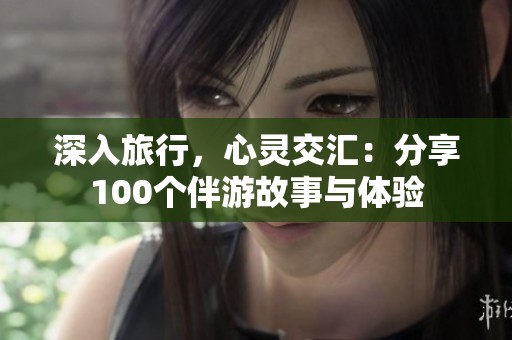 深入旅行，心灵交汇：分享100个伴游故事与体验