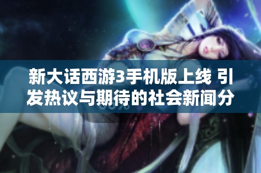 新大话西游3手机版上线 引发热议与期待的社会新闻分析