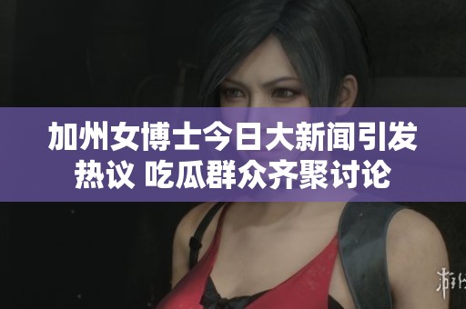 加州女博士今日大新闻引发热议 吃瓜群众齐聚讨论