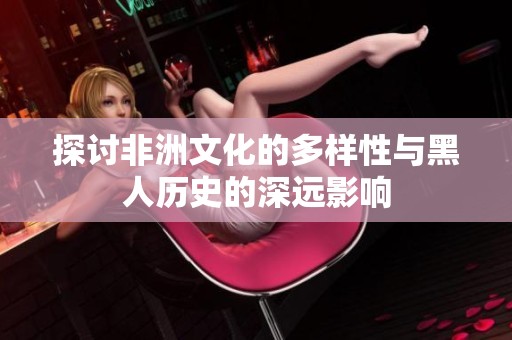 探讨非洲文化的多样性与黑人历史的深远影响