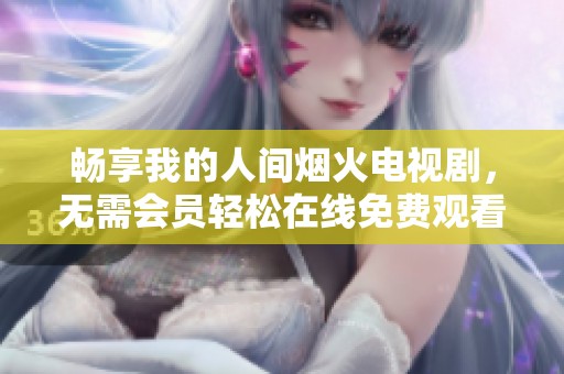 畅享我的人间烟火电视剧，无需会员轻松在线免费观看