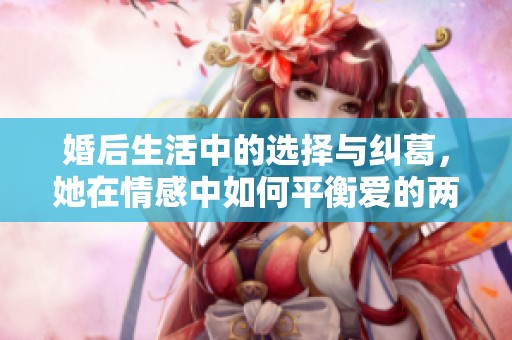 婚后生活中的选择与纠葛，她在情感中如何平衡爱的两端