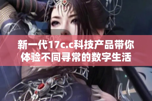 新一代17c.c科技产品带你体验不同寻常的数字生活