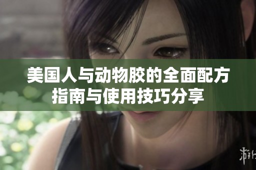 美国人与动物胶的全面配方指南与使用技巧分享