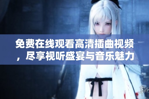 免费在线观看高清插曲视频，尽享视听盛宴与音乐魅力