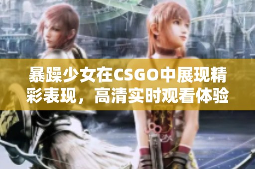 暴躁少女在CSGO中展现精彩表现，高清实时观看体验