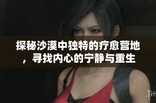 探秘沙漠中独特的疗愈营地，寻找内心的宁静与重生