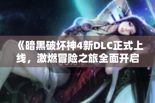 《暗黑破坏神4新DLC正式上线，激燃冒险之旅全面开启》