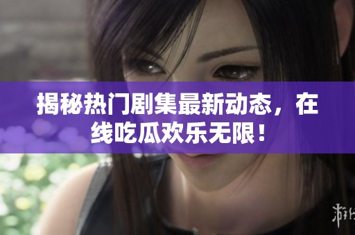 揭秘热门剧集最新动态，在线吃瓜欢乐无限！