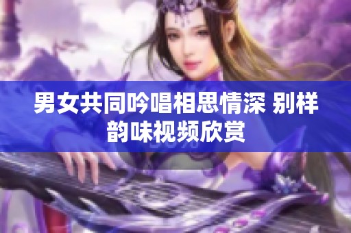 男女共同吟唱相思情深 别样韵味视频欣赏