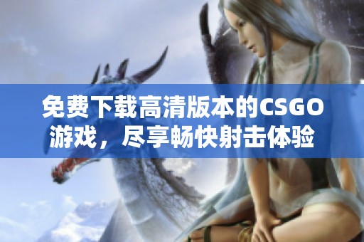 免费下载高清版本的CSGO游戏，尽享畅快射击体验
