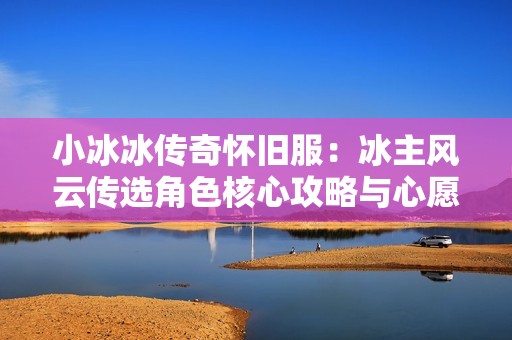 小冰冰传奇怀旧服：冰主风云传选角色核心攻略与心愿分析