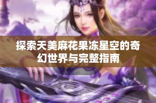 探索天美麻花果冻星空的奇幻世界与完整指南