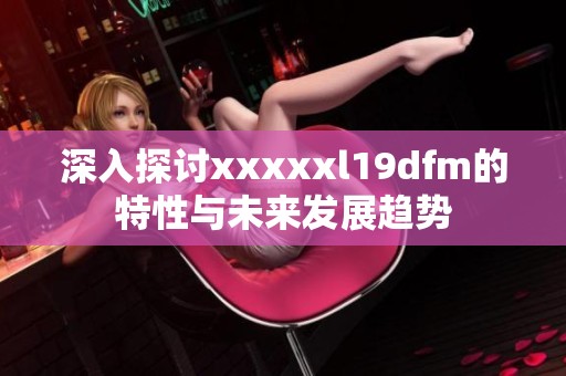 深入探讨xxxxxl19dfm的特性与未来发展趋势