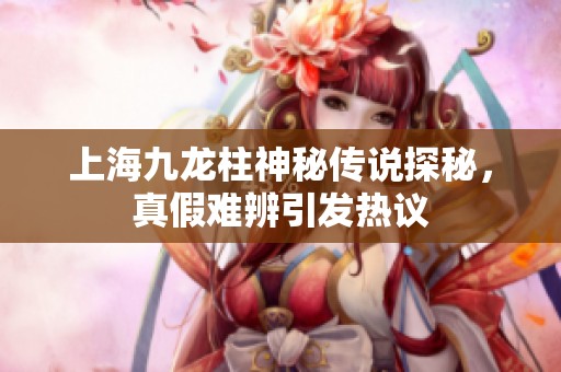 上海九龙柱神秘传说探秘，真假难辨引发热议